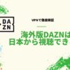 【VPN規制】日本からは海外版DAZNで海外サッカーは見れない！