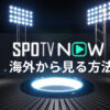 海外からSPOTV NOWが見れない！VPNで視聴する方法を解説！